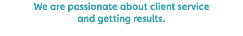 We are passionate about client service  and getting results. 